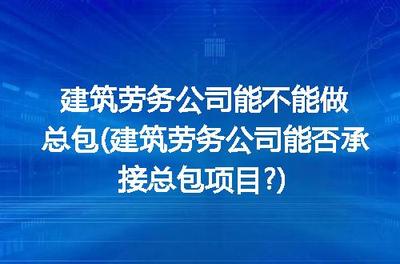 建筑劳务公司能不能做总包(建筑劳务公司能否承接总包项目?)